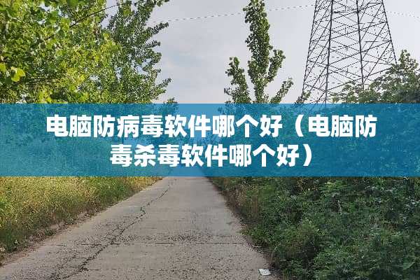 电脑防**软件哪个好（电脑防毒杀毒软件哪个好）