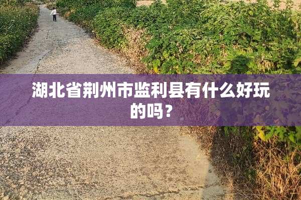 湖北省荆州市监利县有什么好玩的吗？