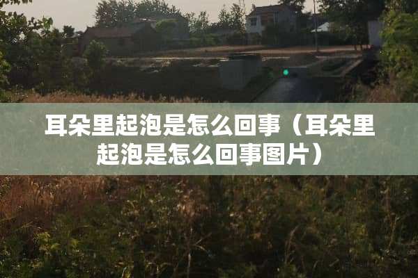 耳朵里起泡是怎么回事（耳朵里起泡是怎么回事图片）