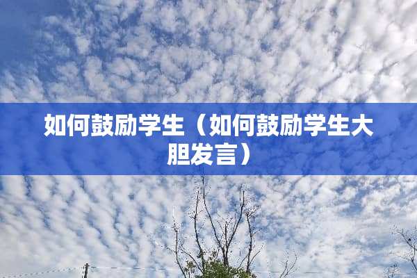 如何鼓励学生（如何鼓励学生大胆发言）