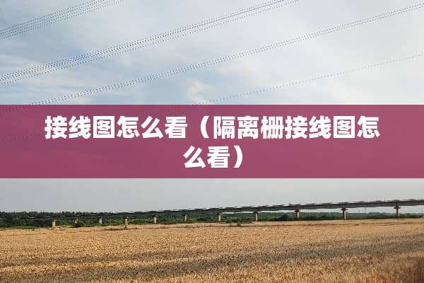 接线图怎么看（隔离栅接线图怎么看）