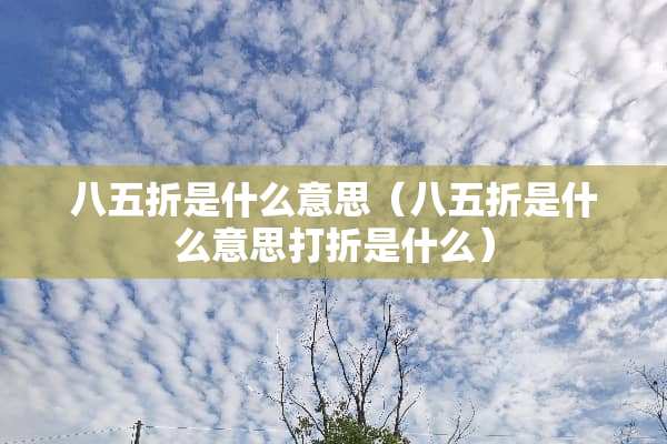 八五折是什么意思（八五折是什么意思打折是什么）