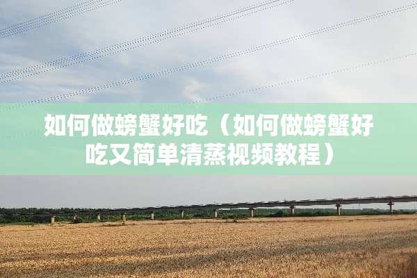 如何做螃蟹好吃（如何做螃蟹好吃又简单清蒸视频教程）