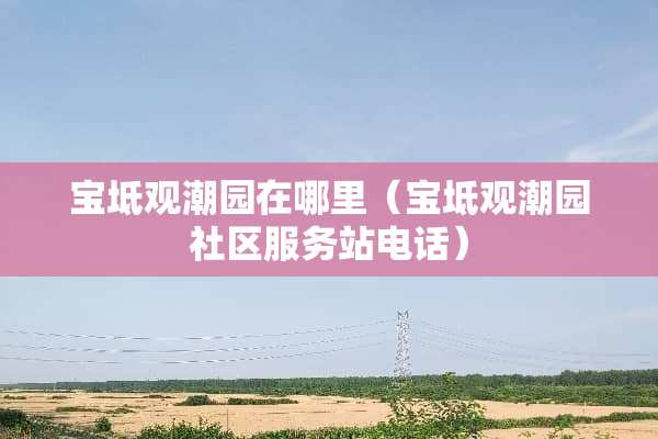 宝坻观潮园在哪里（宝坻观潮园社区服务站电话）