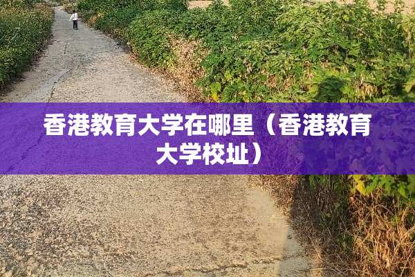 香港教育大学在哪里（香港教育大学校址）