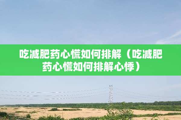 吃减肥药心慌如何排解（吃减肥药心慌如何排解心悸）