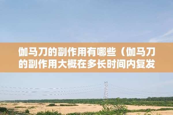 伽马刀的副作用有哪些（伽马刀的副作用大概在多长时间内复发呢?）