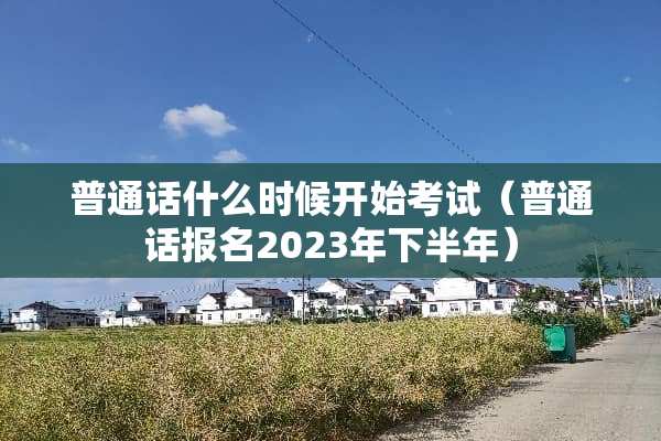普通话什么时候开始考试（普通话报名2023年下半年）