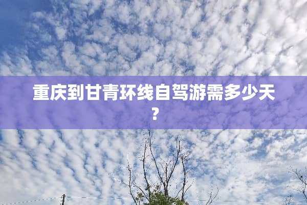 重庆到甘青环线自驾游需多少天？