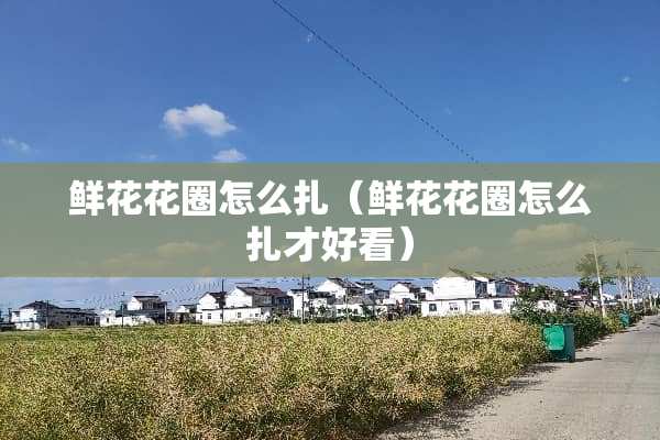鲜花花圈怎么扎（鲜花花圈怎么扎才好看）