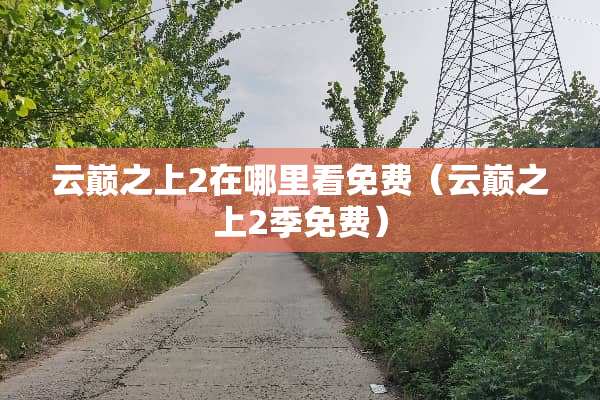 云巅之上2在哪里看免费（云巅之上2季免费）