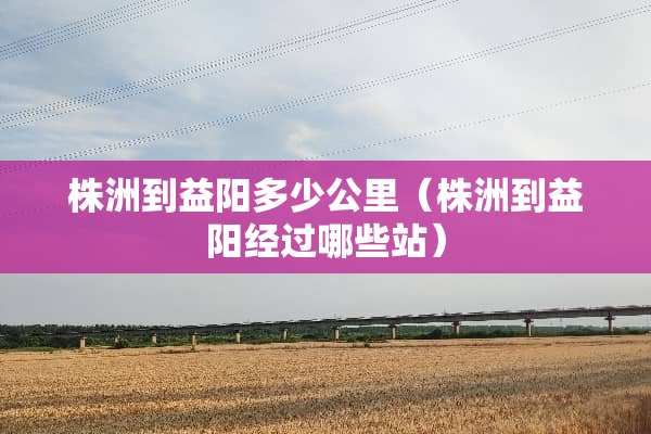 株洲到益阳多少公里（株洲到益阳经过哪些站）