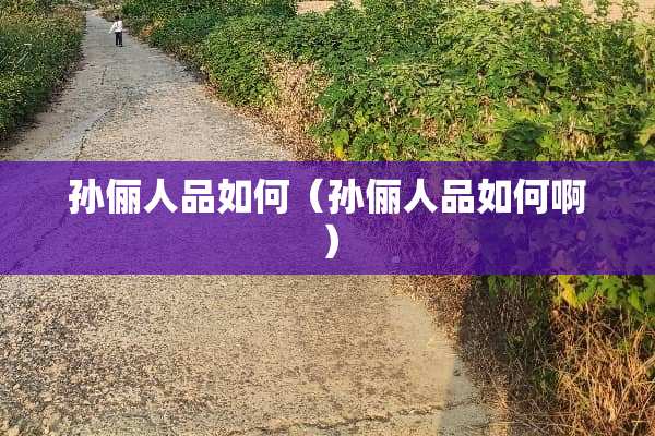 孙俪人品如何（孙俪人品如何啊）