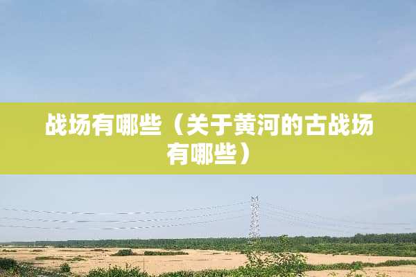 战场有哪些（关于黄河的古战场有哪些）