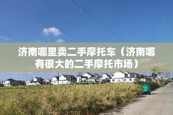 济南哪里卖二手摩托车（济南哪有很大的二手摩托市场）