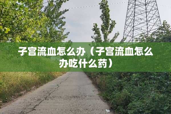 子宫流血怎么办（子宫流血怎么办吃什么药）