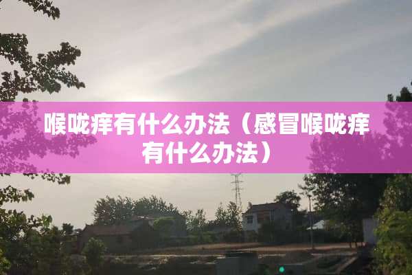 喉咙痒有什么办法（感冒喉咙痒有什么办法）