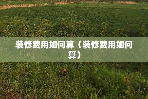 装修费用如何算（装修费用如何算）