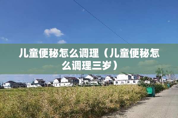 儿童便秘怎么调理（儿童便秘怎么调理三岁）