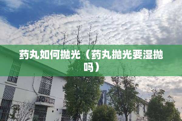 药丸如何抛光（药丸抛光要湿抛吗）