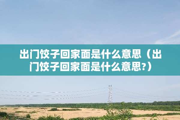 出门饺子回家面是什么意思（出门饺子回家面是什么意思?）