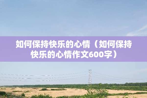 如何保持快乐的心情（如何保持快乐的心情作文600字）