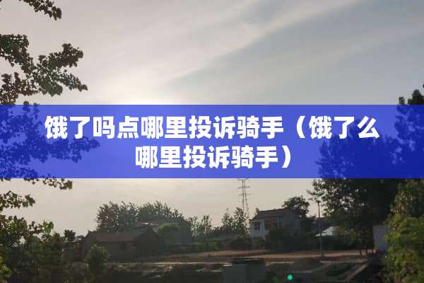 饿了吗点哪里投诉骑手（饿了么哪里投诉骑手）