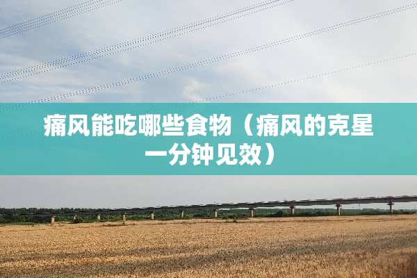 痛风能吃哪些食物（痛风的克星一分钟见效）