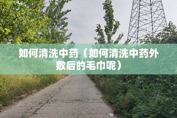 如何清洗中药（如何清洗中药外敷后的毛巾呢）