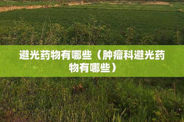 避光药物有哪些（肿瘤科避光药物有哪些）