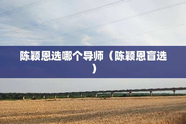 陈颖恩选哪个导师（陈颖恩盲选）
