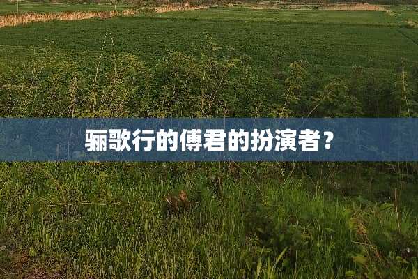 骊歌行的傅君的扮演者？