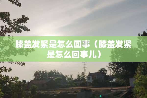 膝盖发紧是怎么回事（膝盖发紧是怎么回事儿）