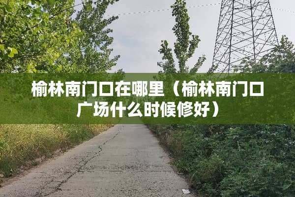 榆林南门口在哪里（榆林南门口广场什么时候修好）
