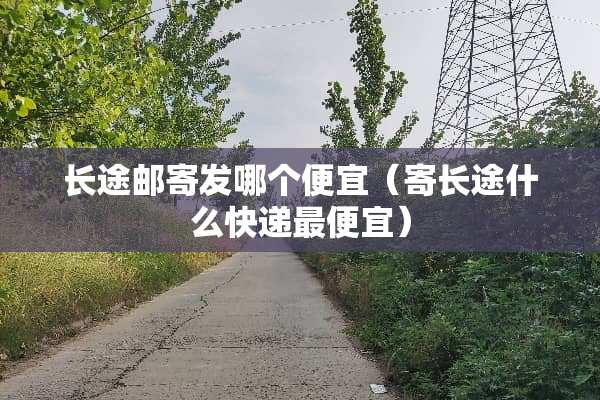 长途邮寄发哪个便宜（寄长途什么快递最便宜）