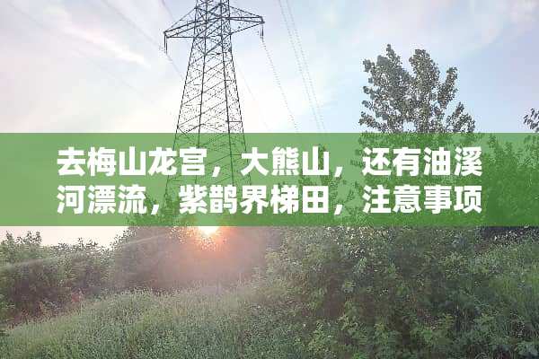 去梅山龙宫，大熊山，还有油溪河漂流，紫鹊界梯田，注意事项？