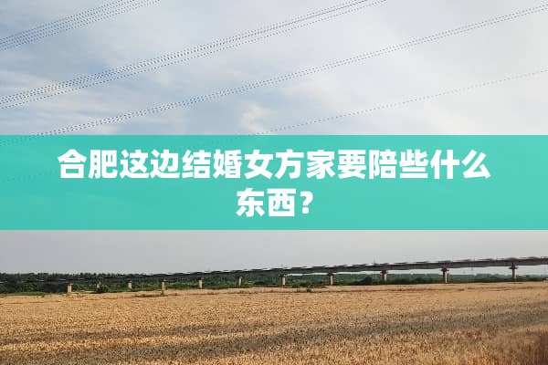 合肥这边结婚女方家要陪些什么东西？
