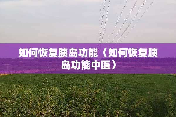 如何恢复胰岛功能（如何恢复胰岛功能中医）