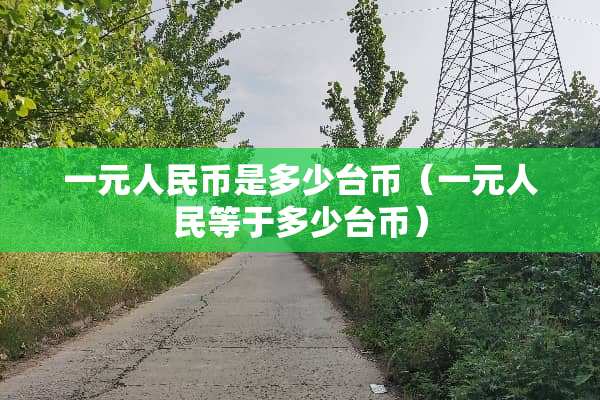 一元人民币是多少台币（一元人民等于多少台币）