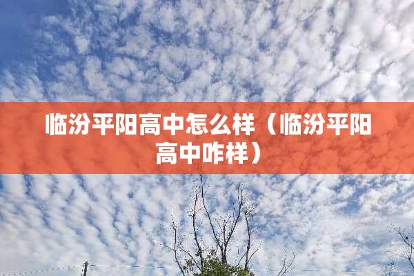 临汾平阳高中怎么样（临汾平阳高中咋样）