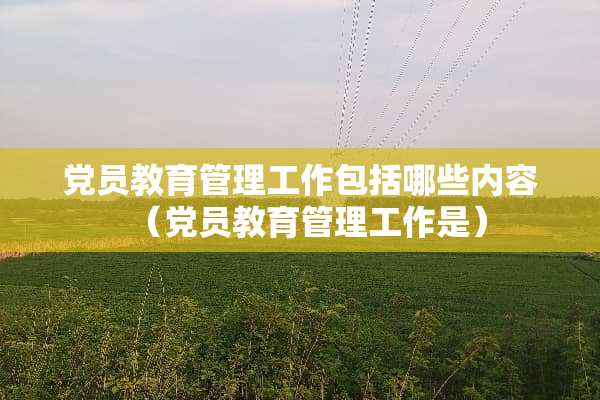 *员教育管理工作包括哪些内容（*员教育管理工作是）