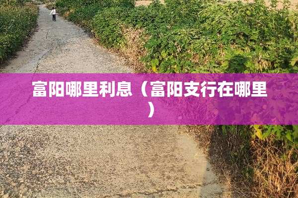 富阳哪里利息（富阳支行在哪里）
