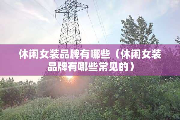 休闲女装品牌有哪些（休闲女装品牌有哪些常见的）