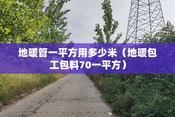 地暖管一平方用多少米（地暖包工包料70一平方）
