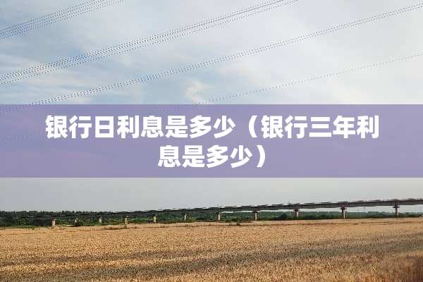 银行日利息是多少（银行三年利息是多少）