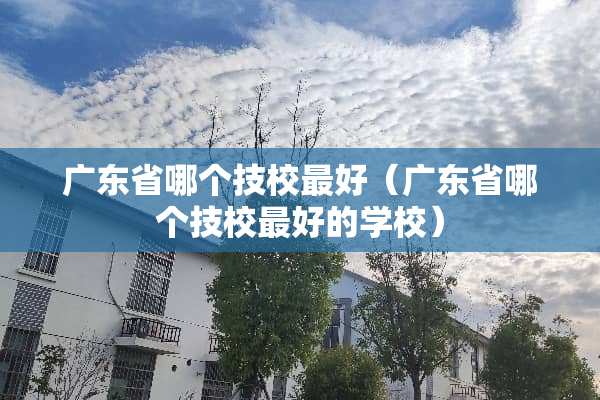 广东省哪个技校最好（广东省哪个技校最好的学校）