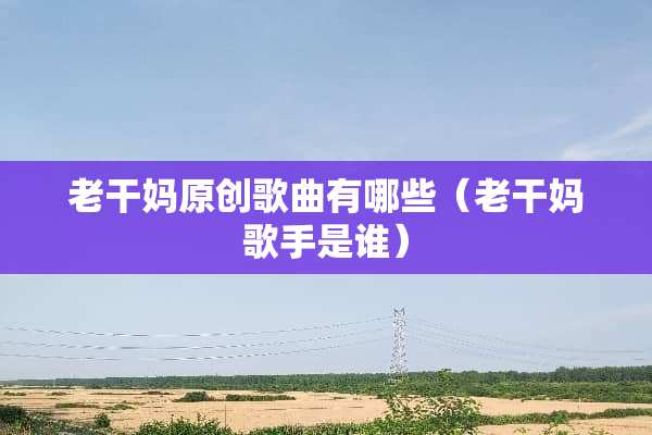 老干妈原创歌曲有哪些（老干妈歌手是谁）