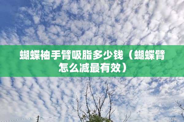 蝴蝶袖手臂吸脂多少钱（蝴蝶臂怎么减最有效）