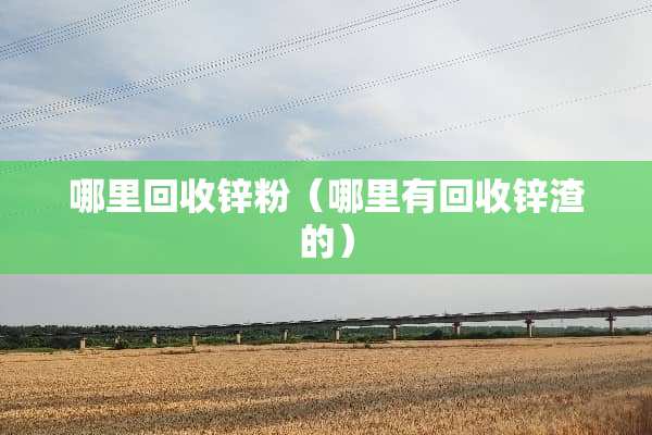 哪里回收锌粉（哪里有回收锌渣的）