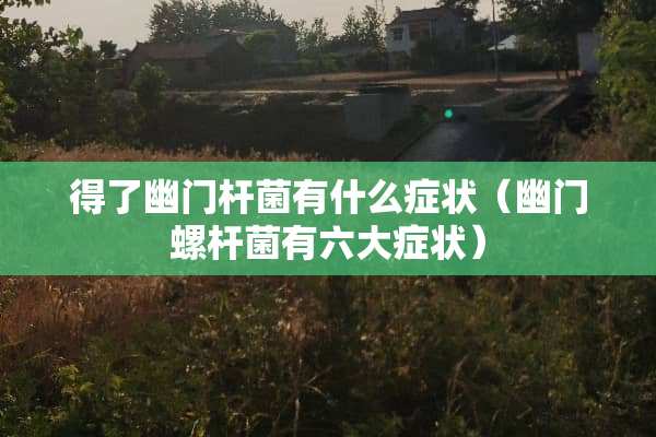 得了幽门杆菌有什么症状（幽门螺杆菌有六大症状）
